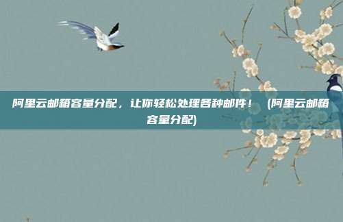 阿里云邮箱容量分配,让你轻松处理各种邮件! (阿里云邮箱容量分配)