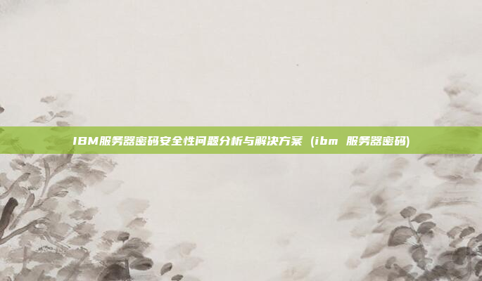 IBM服务器密码安全性问题分析与解决方案 (ibm 服务器密码)