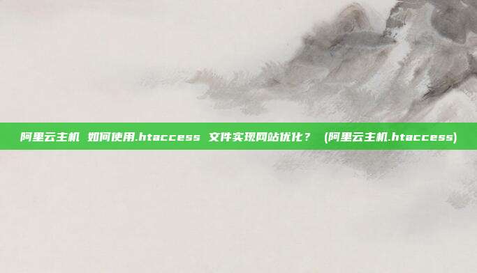 阿里云主机 如何使用.htaccess 文件实现网站优化? (阿里云主机.htaccess)