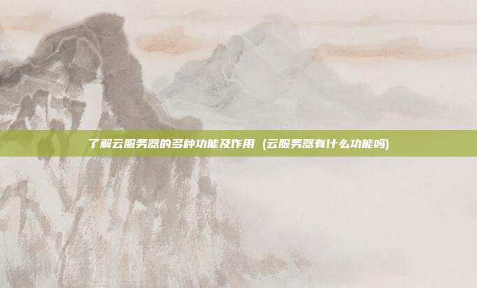 了解云服务器的多种功能及作用 (云服务器有什么功能吗)