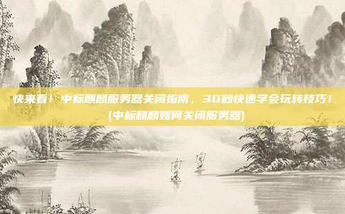快来看!中标麒麟服务器关闭指南,30秒快速学会玩转技巧! (中标麒麟如何关闭服务器)