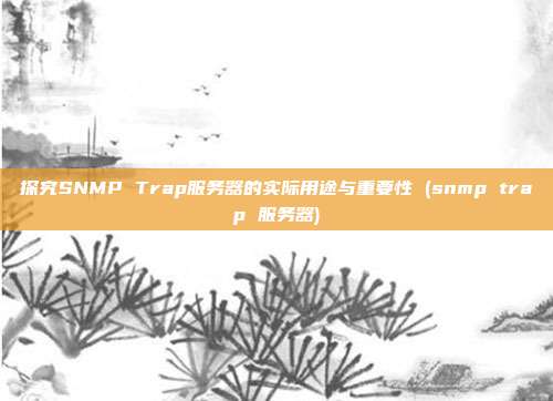 探究SNMP Trap服务器的实际用途与重要性 (snmp trap 服务器)