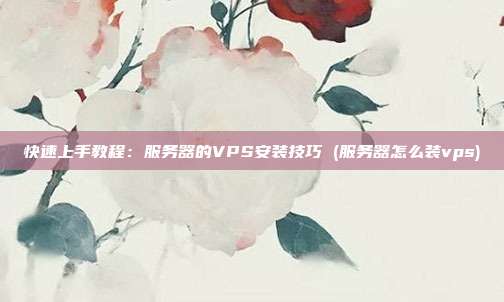 快速上手教程:服务器的VPS安装技巧 (服务器怎么装vps)