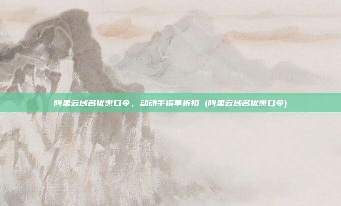阿里云域名优惠口令,动动手指享折扣 (阿里云域名优惠口令)