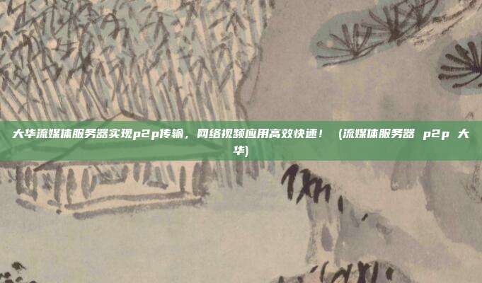 大华流媒体服务器实现p2p传输,网络视频应用高效快速! (流媒体服务器 p2p 大华)