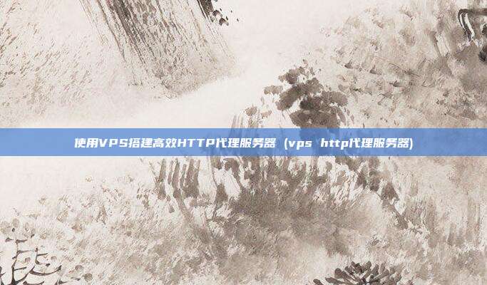 使用VPS搭建高效HTTP代理服务器 (vps http代理服务器)