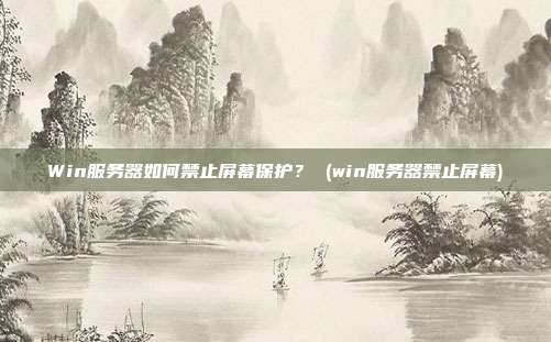 Win服务器如何禁止屏幕保护? (win服务器禁止屏幕)