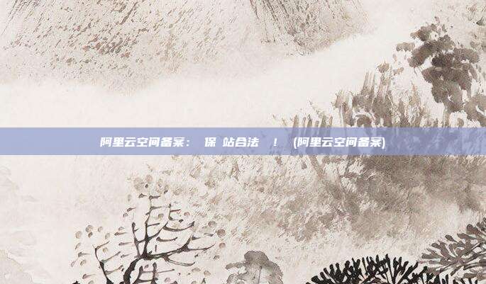 阿里云空间备案:確保網站合法運營! (阿里云空间备案)