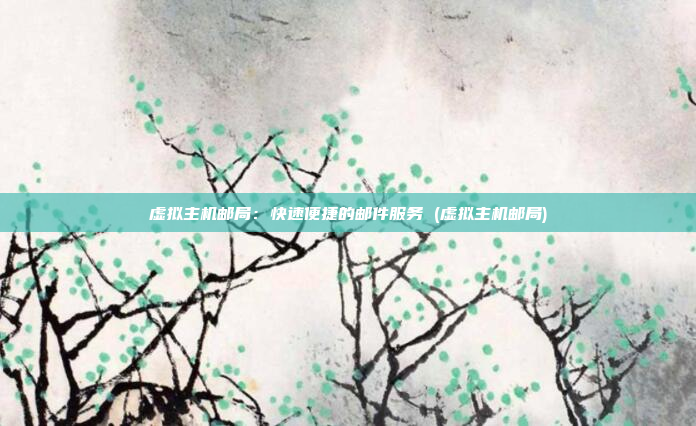 虚拟主机邮局:快速便捷的邮件服务 (虚拟主机邮局)