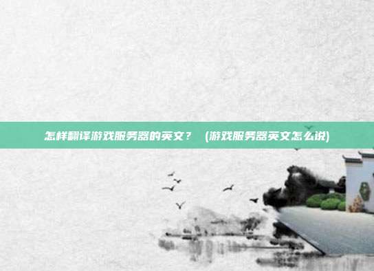 怎样翻译游戏服务器的英文? (游戏服务器英文怎么说)