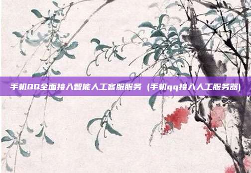 手机QQ全面接入智能人工客服服务 (手机qq接入人工服务器)