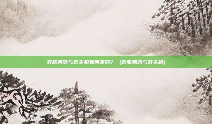 云服务器与云主机有何不同? (云服务器与云主机)