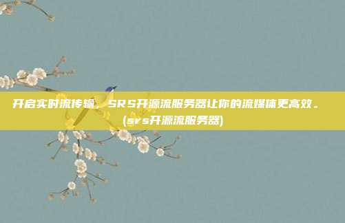 开启实时流传输,SRS开源流服务器让你的流媒体更高效。 (srs开源流服务器)