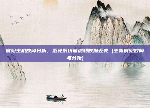 常见主机故障分析,避免系统崩溃和数据丢失 (主机常见故障与分析)