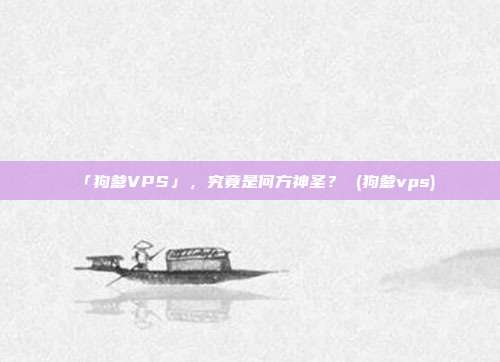 「狗爹VPS」，究竟是何方神圣？ (狗爹vps)