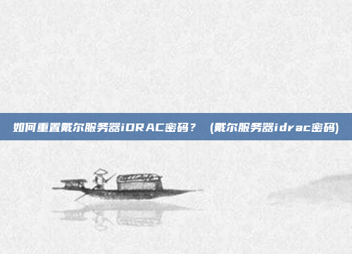 如何重置戴尔服务器iDRAC密码? (戴尔服务器idrac密码)