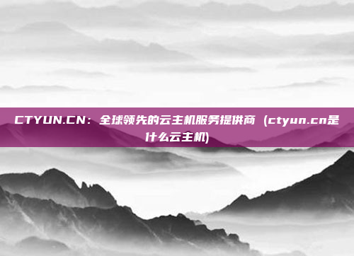 CTYUN.CN：全球领先的云主机服务提供商 (ctyun.cn是什么云主机)