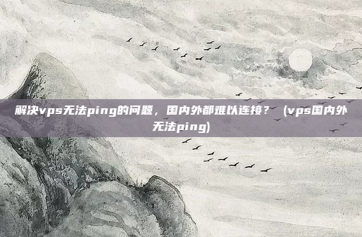 解决vps无法ping的问题，国内外都难以连接？ (vps国内外无法ping)