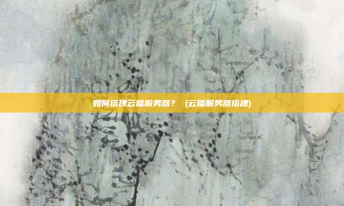 如何搭建云播服务器? (云播服务器搭建)