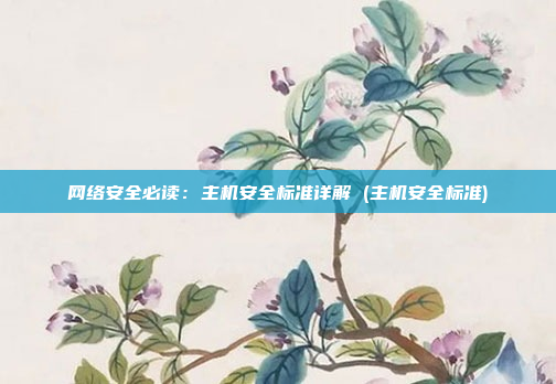 网络安全必读：主机安全标准详解 (主机安全标准)