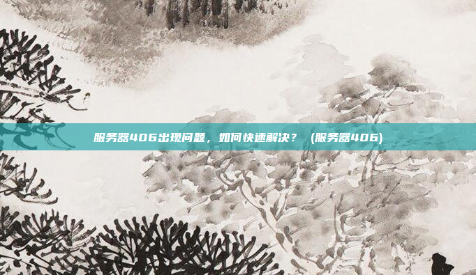 服务器406出现问题,如何快速解决? (服务器406)