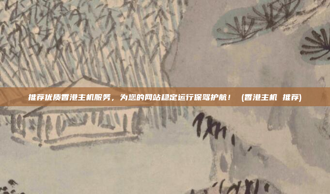 推荐优质香港主机服务,为您的网站稳定运行保驾护航! (香港主机 推荐)
