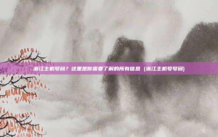 浙江主机号码？这里是你需要了解的所有信息 (浙江主机号号码)