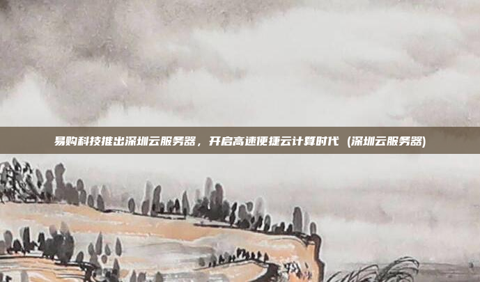 易购科技推出深圳云服务器，开启高速便捷云计算时代 (深圳云服务器)