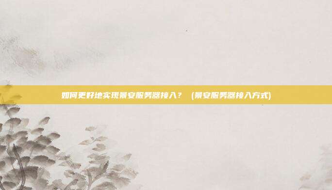 如何更好地实现景安服务器接入? (景安服务器接入方式)