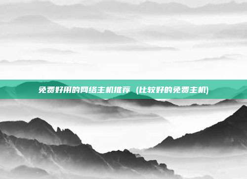 免费好用的网络主机推荐 (比较好的免费主机)