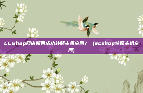 ECShop网店如何成功转移主机空间? (ecshop转移主机空间)