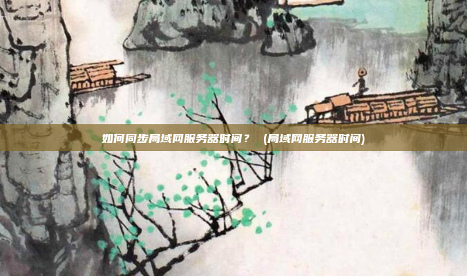 如何同步局域网服务器时间? (局域网服务器时间)