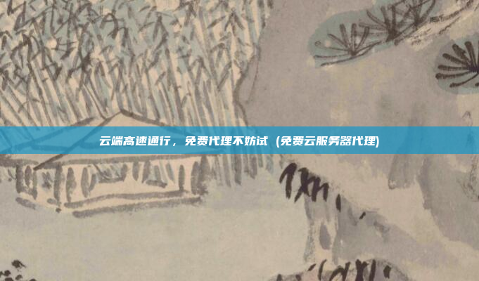 云端高速通行,免费代理不妨试 (免费云服务器代理)