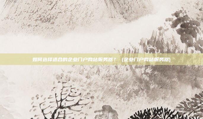 如何选择适合的企业门户网站服务器？ (企业门户网站服务器)