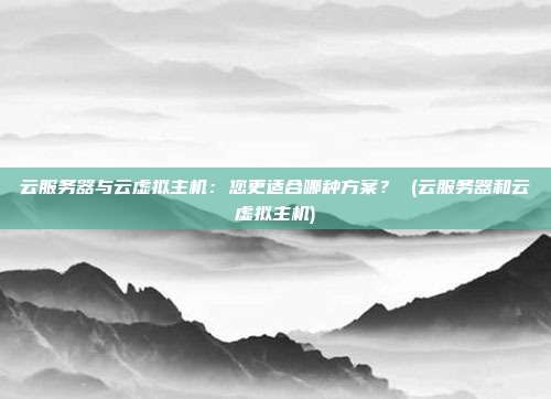 云服务器与云虚拟主机：您更适合哪种方案？ (云服务器和云虚拟主机)