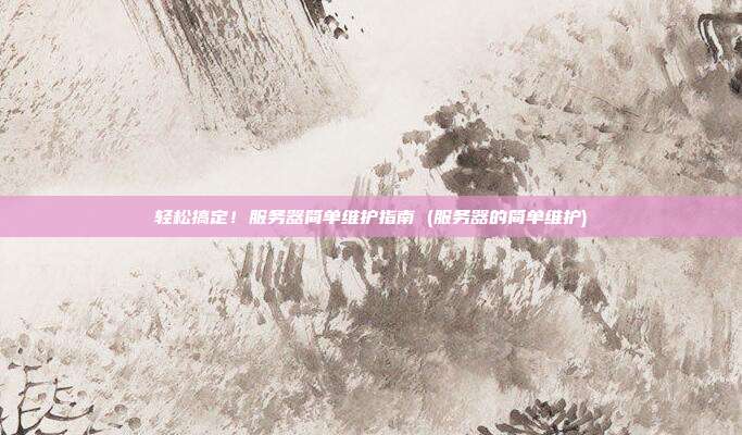 轻松搞定!服务器简单维护指南 (服务器的简单维护)