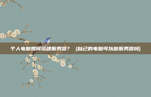 个人电脑如何搭建服务器? (自己的电脑可以做服务器吗)