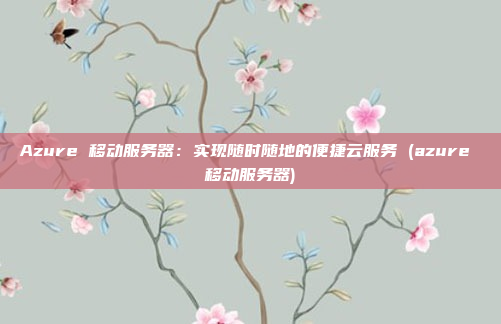 Azure 移动服务器:实现随时随地的便捷云服务 (azure 移动服务器)
