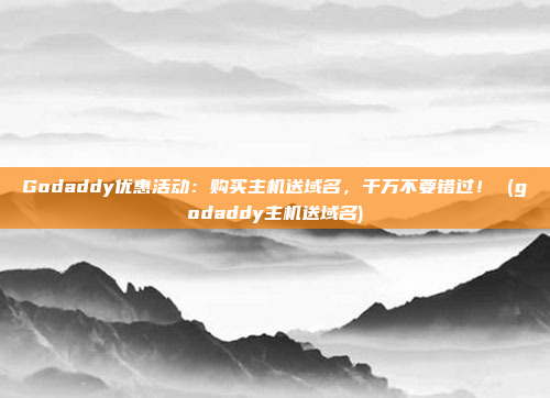 Godaddy优惠活动:购买主机送域名,千万不要错过! (godaddy主机送域名)