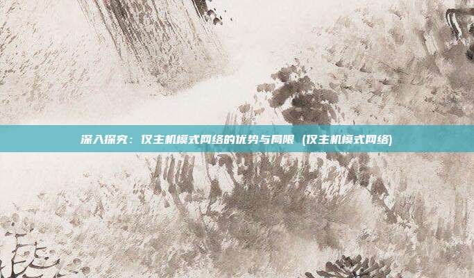 深入探究:仅主机模式网络的优势与局限 (仅主机模式网络)