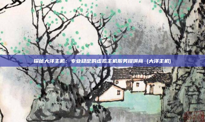 探秘大洋主机:专业稳定的虚拟主机服务提供商 (大洋主机)