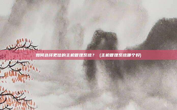 如何选择更佳的主机管理系统? (主机管理系统哪个好)