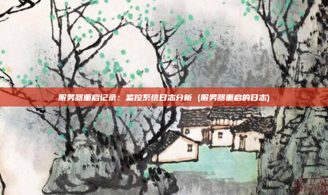 服务器重启记录：监控系统日志分析 (服务器重启的日志)