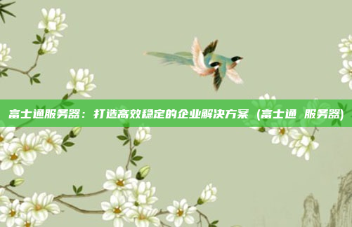富士通服务器：打造高效稳定的企业解决方案 (富士通 服务器)