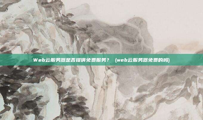 Web云服务器是否提供免费服务? (web云服务器免费的吗)