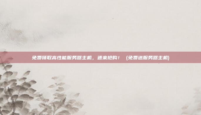 免费领取高性能服务器主机,速来抢购! (免费送服务器主机)