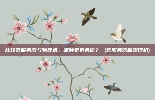 比较云服务器与物理机,哪种更适合你? (云服务器和物理机)