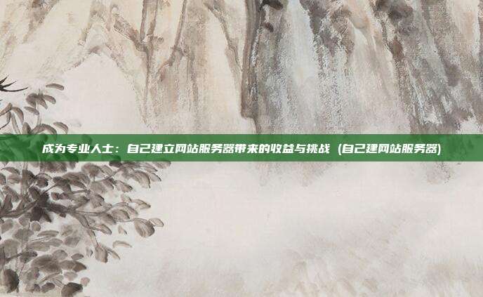 成为专业人士:自己建立网站服务器带来的收益与挑战 (自己建网站服务器)