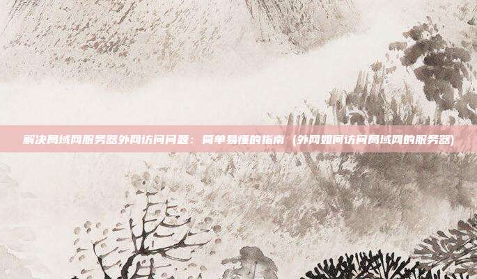 解决局域网服务器外网访问问题:简单易懂的指南 (外网如何访问局域网的服务器)