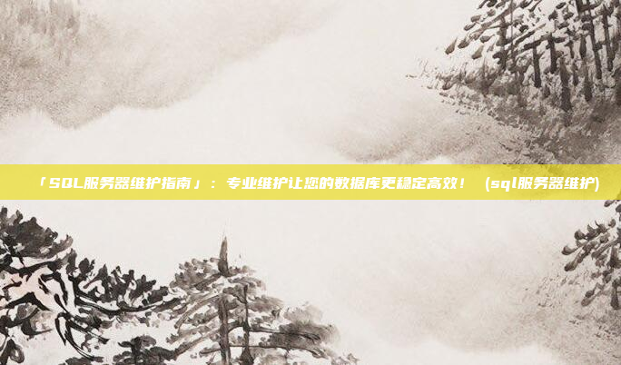 「SQL服务器维护指南」:专业维护让您的数据库更稳定高效! (sql服务器维护)